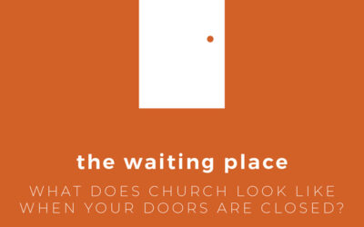 The Waiting Place: What Does Church Look Like When Your Doors Are Closed?